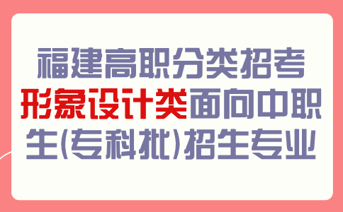福建高職分類招考形象設計類面向中職生(專科批)招生專業