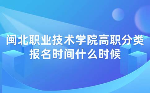 2024年閩北職業技術學院高職分類報名時間什么時候